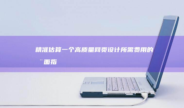 精准估算：一个高质量网页设计所需费用的全面指南